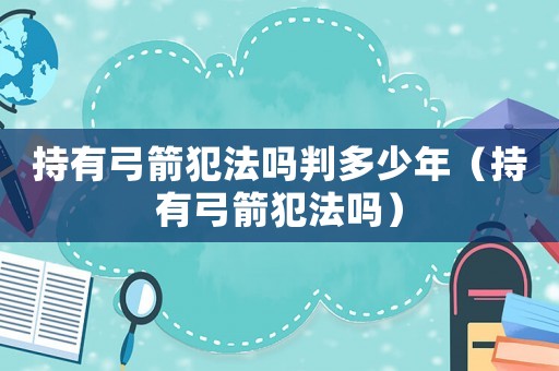 持有弓箭犯法嗎判多少年（持有弓箭犯法嗎）