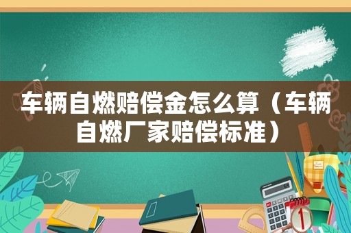 車輛自燃賠償金怎么算（車輛自燃廠家賠償標準）