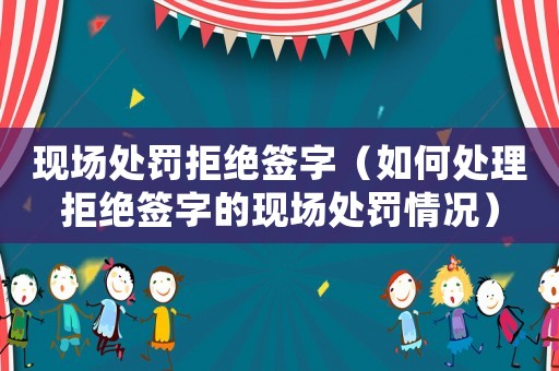 現場處罰拒絕簽字（如何處理拒絕簽字的現場處罰情況）