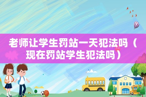老師讓學(xué)生罰站一天犯法嗎（現(xiàn)在罰站學(xué)生犯法嗎）