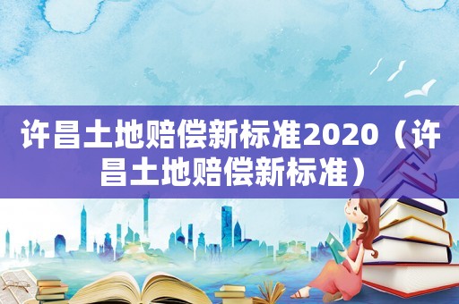 許昌土地賠償新標準2020（許昌土地賠償新標準）