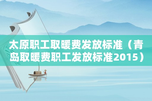 太原職工取暖費發(fā)放標準（青島取暖費職工發(fā)放標準2015）