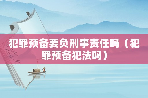 犯罪預(yù)備要負刑事責(zé)任嗎（犯罪預(yù)備犯法嗎）