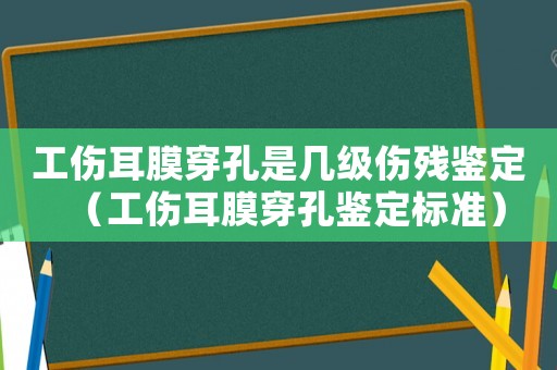 工傷耳膜穿孔是幾級傷殘鑒定（工傷耳膜穿孔鑒定標準）