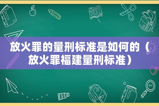 放火罪的量刑標(biāo)準(zhǔn)是如何的（放火罪福建量刑標(biāo)準(zhǔn)）