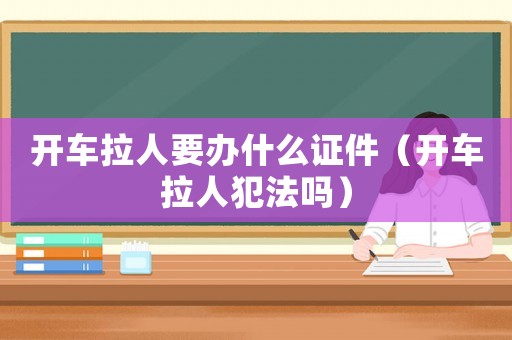 開車拉人要辦什么證件（開車拉人犯法嗎）