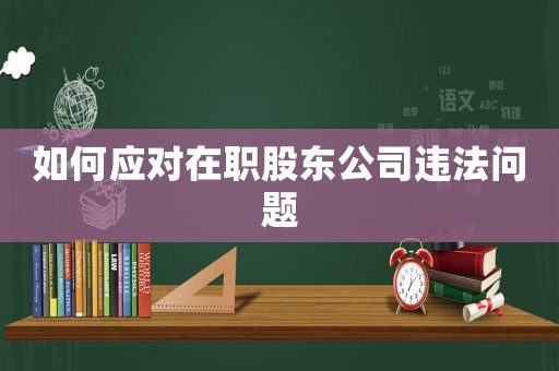 如何應對在職股東公司違法問題
