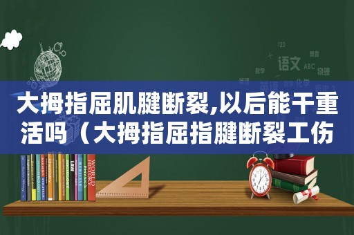 大拇指屈肌腱斷裂,以后能干重活嗎（大拇指屈指腱斷裂工傷）