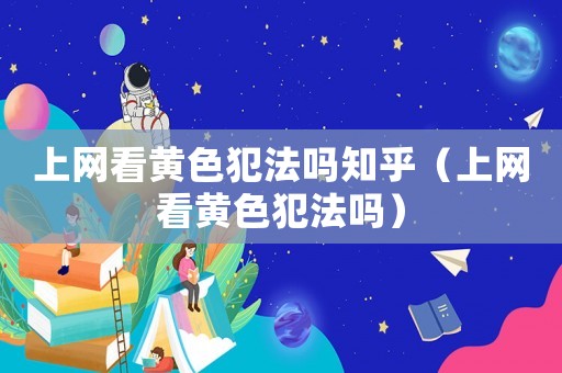 上網看黃色犯法嗎知乎（上網看黃色犯法嗎）