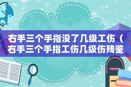 右手三個手指沒了幾級工傷（右手三個手指工傷幾級傷殘鑒定）