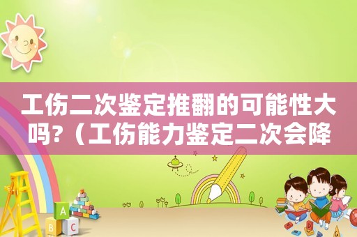 工傷二次鑒定推翻的可能性大嗎?（工傷能力鑒定二次會降級嗎）