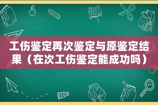 工傷鑒定再次鑒定與原鑒定結果（在次工傷鑒定能成功嗎）