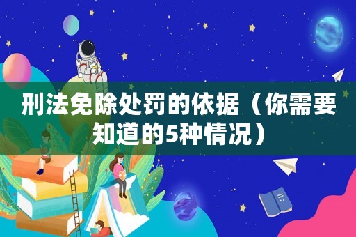 刑法免除處罰的依據（你需要知道的5種情況）