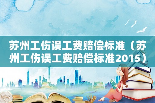 蘇州工傷誤工費賠償標準（蘇州工傷誤工費賠償標準2015）