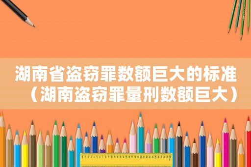 湖南省盜竊罪數額巨大的標準（湖南盜竊罪量刑數額巨大）