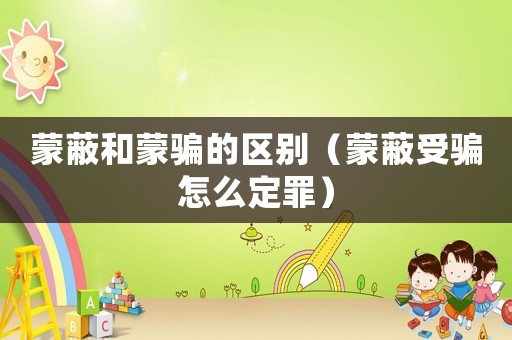 蒙蔽和蒙騙的區(qū)別（蒙蔽受騙怎么定罪）