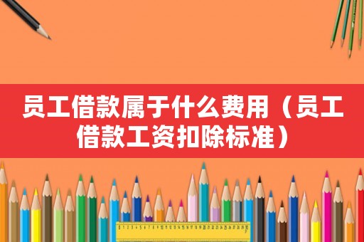 員工借款屬于什么費用（員工借款工資扣除標準）