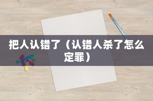 把人認錯了（認錯人殺了怎么定罪）