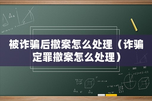 被詐騙后撤案怎么處理（詐騙定罪撤案怎么處理）