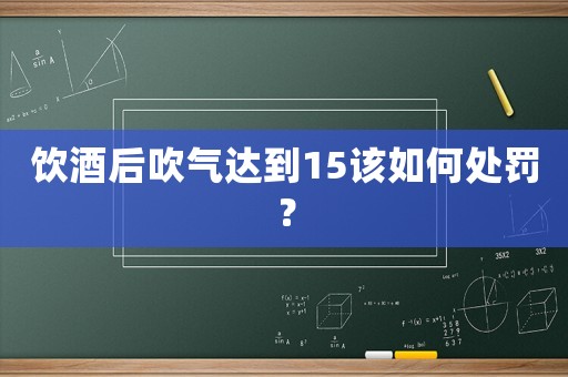 飲酒后吹氣達到15該如何處罰？