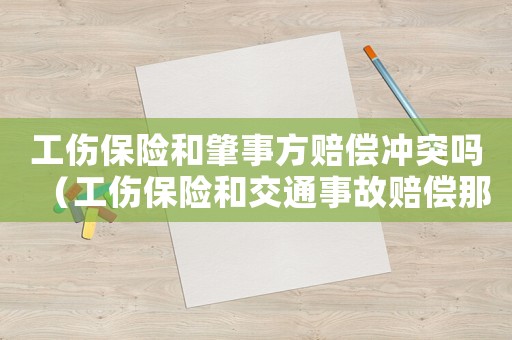 工傷保險和肇事方賠償沖突嗎（工傷保險和交通事故賠償那個高）