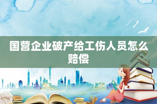 國營企業破產給工傷人員怎么賠償