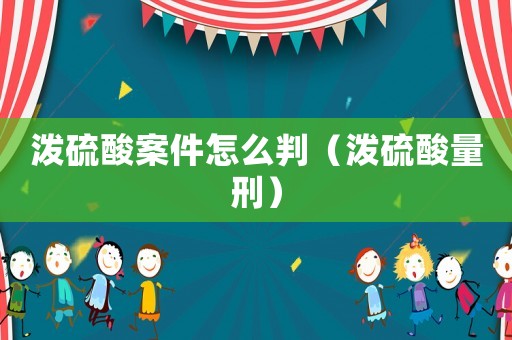 潑硫酸案件怎么判（潑硫酸量刑）