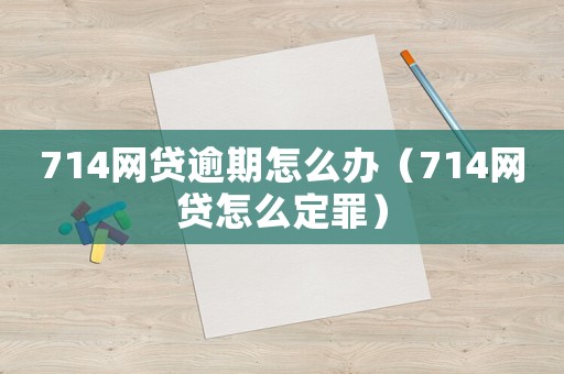714網(wǎng)貸逾期怎么辦（714網(wǎng)貸怎么定罪）