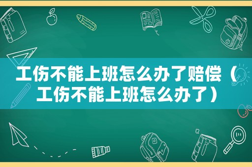 工傷不能上班怎么辦了賠償（工傷不能上班怎么辦了）