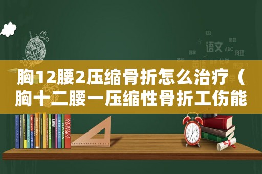 胸12腰2壓縮骨折怎么治療（胸十二腰一壓縮性骨折工傷能評幾級）