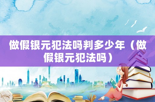 做假銀元犯法嗎判多少年（做假銀元犯法嗎）