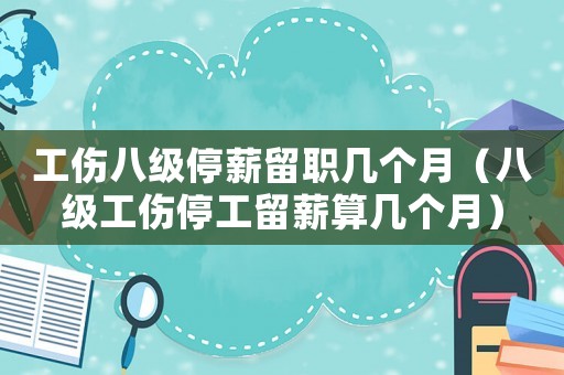 工傷八級停薪留職幾個月（八級工傷停工留薪算幾個月）