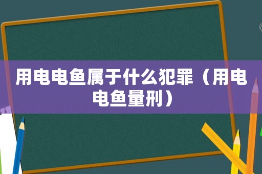 用電電魚屬于什么犯罪（用電電魚量刑）