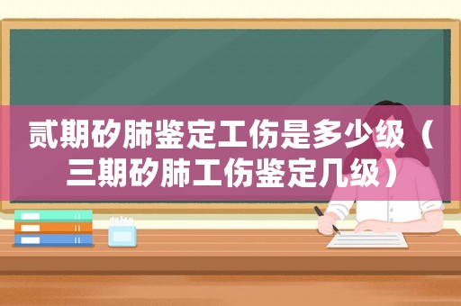 貳期矽肺鑒定工傷是多少級（三期矽肺工傷鑒定幾級）