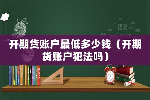 開期貨賬戶最低多少錢（開期貨賬戶犯法嗎）
