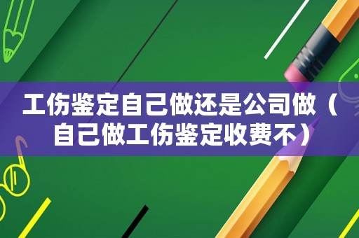 工傷鑒定自己做還是公司做（自己做工傷鑒定收費不）