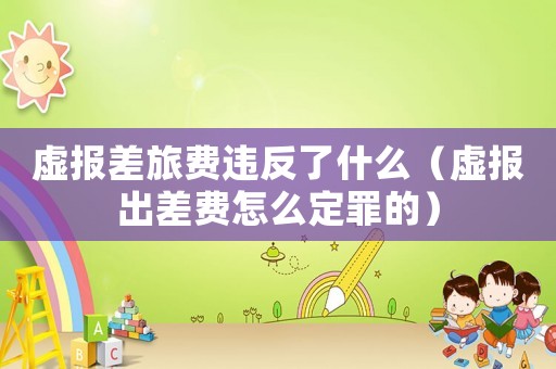 虛報差旅費違反了什么（虛報出差費怎么定罪的）