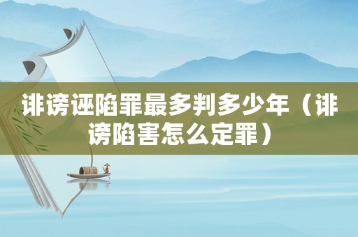 誹謗誣陷罪最多判多少年（誹謗陷害怎么定罪）