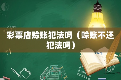 彩票店賒賬犯法嗎（賒賬不還犯法嗎）