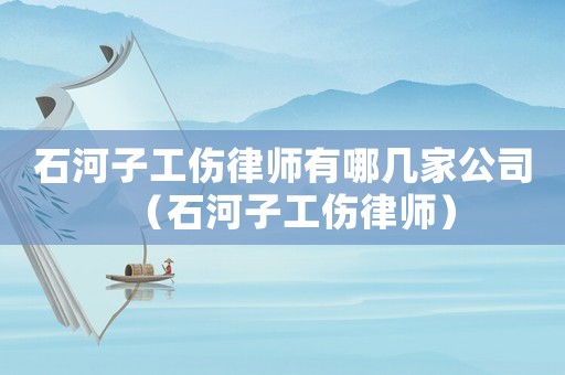 石河子工傷律師有哪幾家公司（石河子工傷律師）