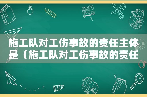施工隊對工傷事故的責任主體是（施工隊對工傷事故的責任）