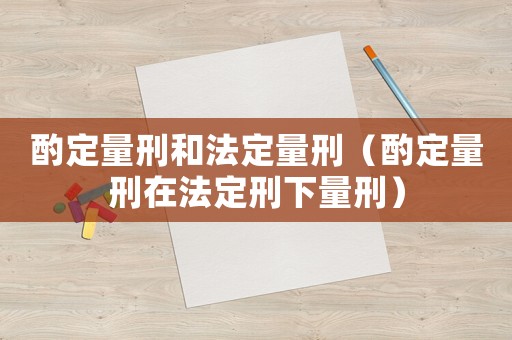 酌定量刑和法定量刑（酌定量刑在法定刑下量刑）