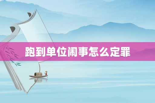 跑到單位鬧事怎么定罪