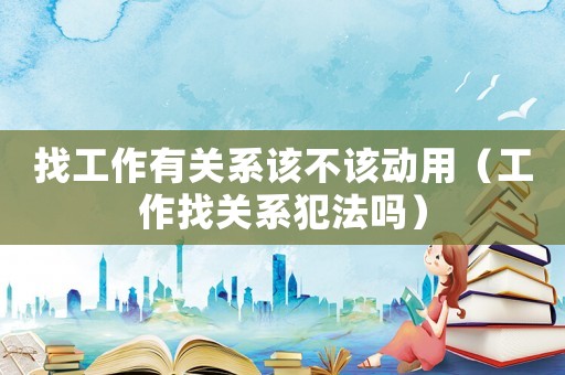 找工作有關(guān)系該不該動(dòng)用（工作找關(guān)系犯法嗎）