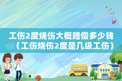 工傷2度燒傷大概賠償多少錢（工傷燒傷2度是幾級工傷）