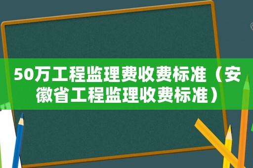 50萬工程監(jiān)理費(fèi)收費(fèi)標(biāo)準(zhǔn)（安徽省工程監(jiān)理收費(fèi)標(biāo)準(zhǔn)）