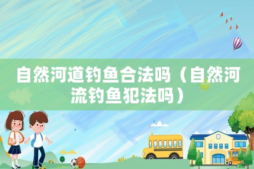 自然河道釣魚合法嗎（自然河流釣魚犯法嗎）