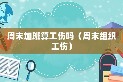 周末加班算工傷嗎（周末組織工傷）