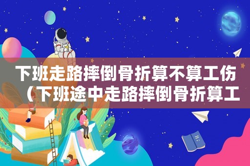 下班走路摔倒骨折算不算工傷（下班途中走路摔倒骨折算工傷嗎）