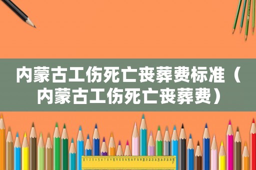 內(nèi)蒙古工傷死亡喪葬費標(biāo)準(zhǔn)（內(nèi)蒙古工傷死亡喪葬費）